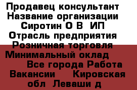 Продавец-консультант › Название организации ­ Сиротин О.В, ИП › Отрасль предприятия ­ Розничная торговля › Минимальный оклад ­ 35 000 - Все города Работа » Вакансии   . Кировская обл.,Леваши д.